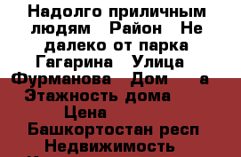 Надолго приличным людям › Район ­ Не далеко от парка Гагарина › Улица ­ Фурманова › Дом ­ 10а › Этажность дома ­ 5 › Цена ­ 7 000 - Башкортостан респ. Недвижимость » Квартиры аренда   . Башкортостан респ.